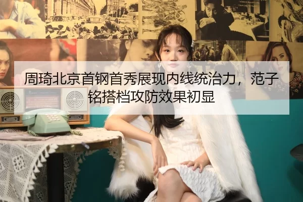 周琦北京首钢首秀展现内线统治力，范子铭搭档攻防效果初显