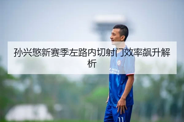 孙兴慜新赛季左路内切射门效率飙升解析
