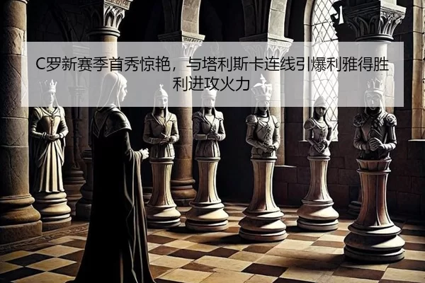 C罗新赛季首秀惊艳，与塔利斯卡连线引爆利雅得胜利进攻火力