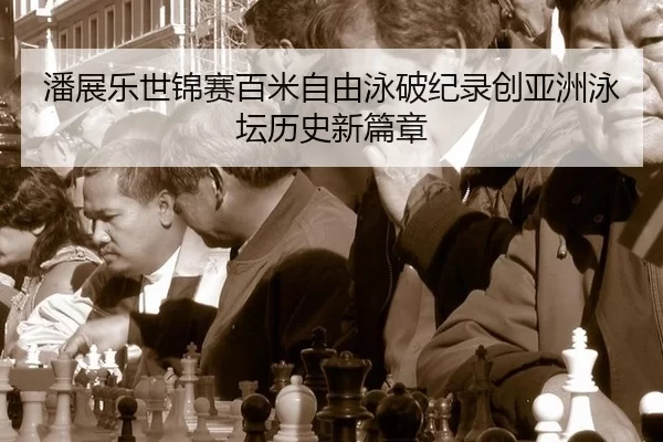 潘展乐世锦赛百米自由泳破纪录创亚洲泳坛历史新篇章