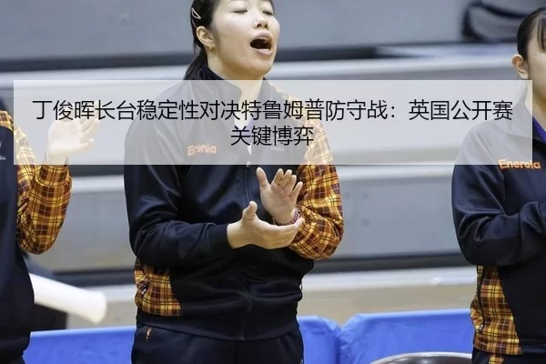 丁俊晖长台稳定性对决特鲁姆普防守战：英国公开赛关键博弈