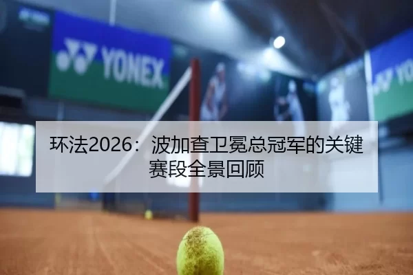 环法2026：波加查卫冕总冠军的关键赛段全景回顾
