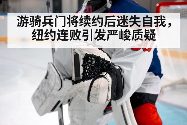 游骑兵门将续约后迷失自我,纽约连败引发严峻质疑