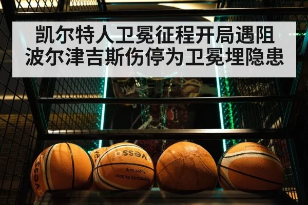 凯尔特人卫冕征程开局遇阻 波尔津吉斯伤停为卫冕埋隐患