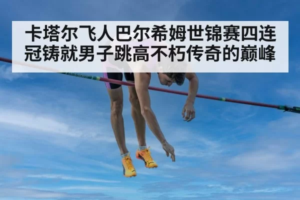 卡塔尔飞人巴尔希姆世锦赛四连冠铸就男子跳高不朽传奇的巅峰