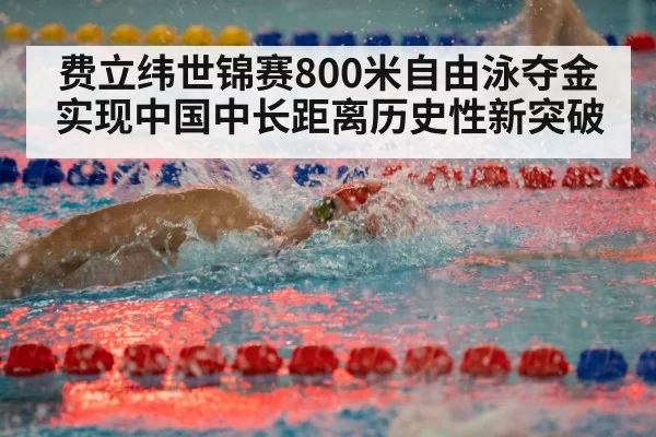 费立纬世锦赛800米自由泳夺金实现中国中长距离历史性新突破