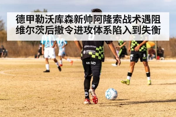 德甲勒沃库森新帅阿隆索战术遇阻维尔茨后撤令进攻体系陷入到失衡